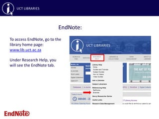 To access EndNote, go to the
library home page:
www.lib.uct.ac.za
Under Research Help, you
will see the EndNote tab.
EndNote:
 