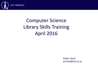 Computer Science
Library Skills Training
April 2016
Pepler Head
pv.head@uct.ac.za
 