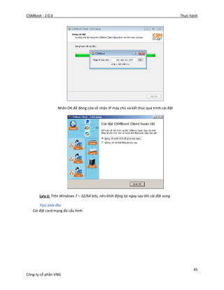 CSMBoot - 2.0.0 Thực hành
45
Công ty cổ phần VNG
Nhấn OK để đóng cửa sổ nhận IP máy chủ và kết thúc quá trình cài đặt
Lưu ý: Trên Windows 7 – 32/64 bits, nên khởi động lại ngay sau khi cài đặt xong
Tạo ảnh đĩa
Cài đặt card mạng đa cấu hình
 