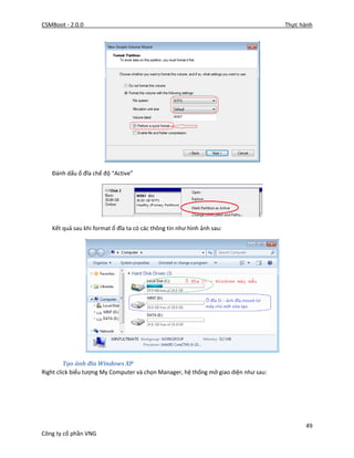 CSMBoot - 2.0.0 Thực hành
49
Công ty cổ phần VNG
Đánh dấu ổ đĩa chế độ “Active”
Kết quả sau khi format ổ đĩa ta có các thông tin như hình ảnh sau:
Tạo ảnh đĩa Windows XP
Right click biểu tượng My Computer và chọn Manager, hệ thống mở giao diện như sau:
 