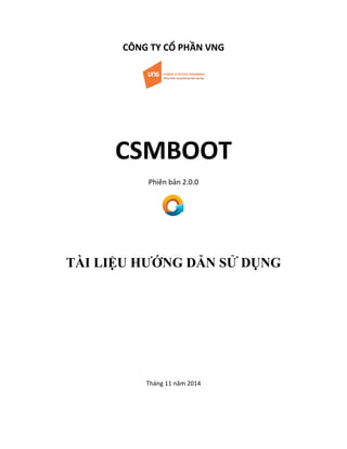 CÔNG TY CỔ PHẦN VNG
CSMBOOT
Phiên bản 2.0.0
TÀI LIỆU HƯỚNG DẪN SỬ DỤNG
Tháng 11 năm 2014
 