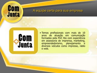 A equipe certa para sua empresa




    • Temos profissionais com mais de 10
      anos de atuação em comunicação
      formados pela PUC Rio com experiência
      em assessoria de imprensa, marketing,
      empreendedorismo, planejamento e
      diversos veículos como impresso, rádio
      e web.
 