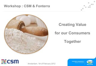 Workshop : CSM & Fonterra




                                              Creating Value

                                          for our Consumers

                                                Together




            Amsterdam, 1th of February 2012                    1
 