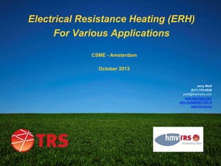 Electrical Resistance Heating (ERH)
For Various Applications
CSME - Amsterdam
October 2013

Jerry Wolf
(817) 379-0536
jwolf@thermalrs.com
www.thermalrs.com
Jerry.wolf@HMVTRS.nl
www.hmvtrs.eu

 
