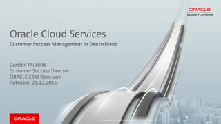 Oracle Cloud Services
Customer Success Management in Deutschland
Copyright © 2015, Oracle and/or its affiliates. All rights reserved. |
Carsten Mützlitz
Customer Success Director
ORACLE CSM Germany
Potsdam, 21.12.2015
 