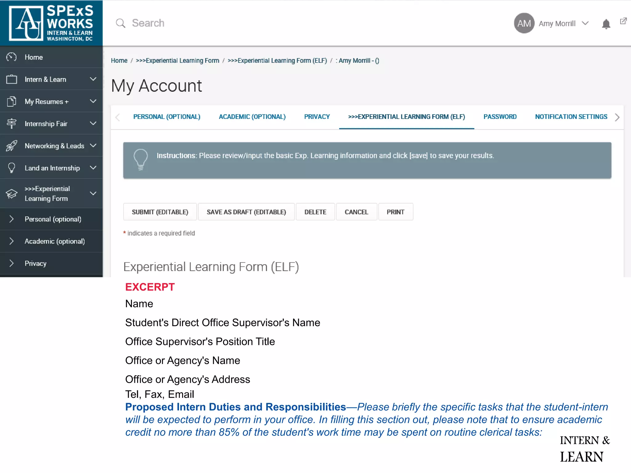 EXCERPT
Name
Student's Direct Office Supervisor's Name
Office Supervisor's Position Title
Office or Agency's Name
Office or Agency's Address
Tel, Fax, Email
Proposed Intern Duties and Responsibilities—Please briefly the specific tasks that the student-intern
will be expected to perform in your office. In filling this section out, please note that to ensure academic
credit no more than 85% of the student's work time may be spent on routine clerical tasks:
INTERN &
LEARN
 