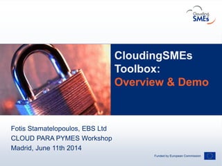Funded by European Commission
AndreasHermsdorf/pixelio.de
CloudingSMEs
Toolbox:
Overview & Demo
Fotis Stamatelopoulos, EBS Ltd
CLOUD PARA PYMES Workshop
Madrid, June 11th 2014
 