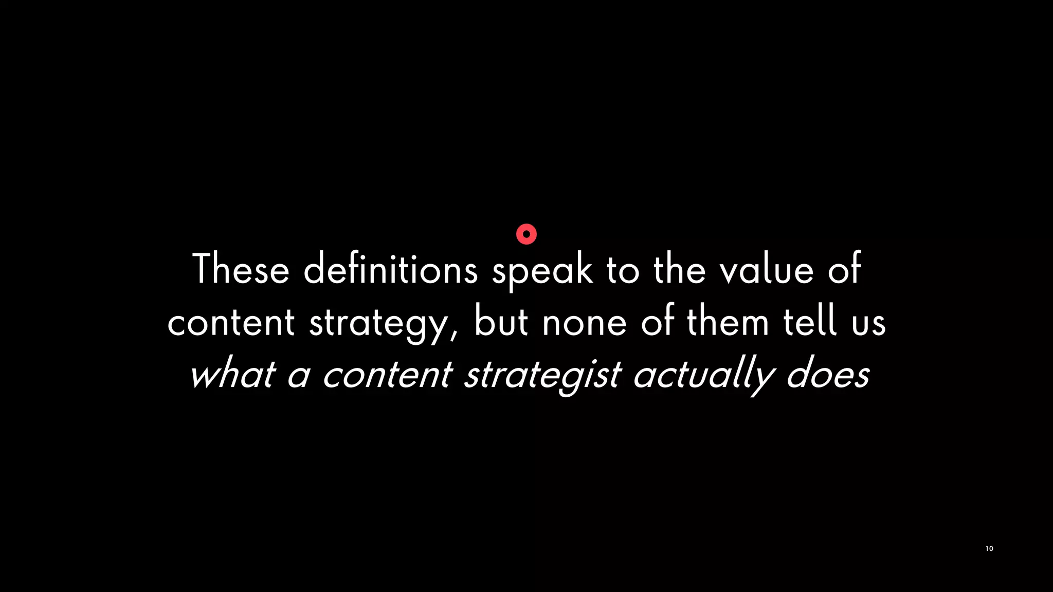 These definitions speak to the value of
content strategy, but none of them tell us
what a content strategist actually does
10
 