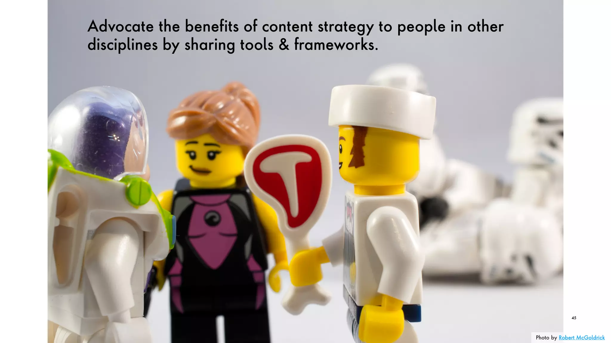 Advocate the benefits of content strategy to people in other
disciplines by sharing tools & frameworks.
45
Photo by Robert McGoldrick
 