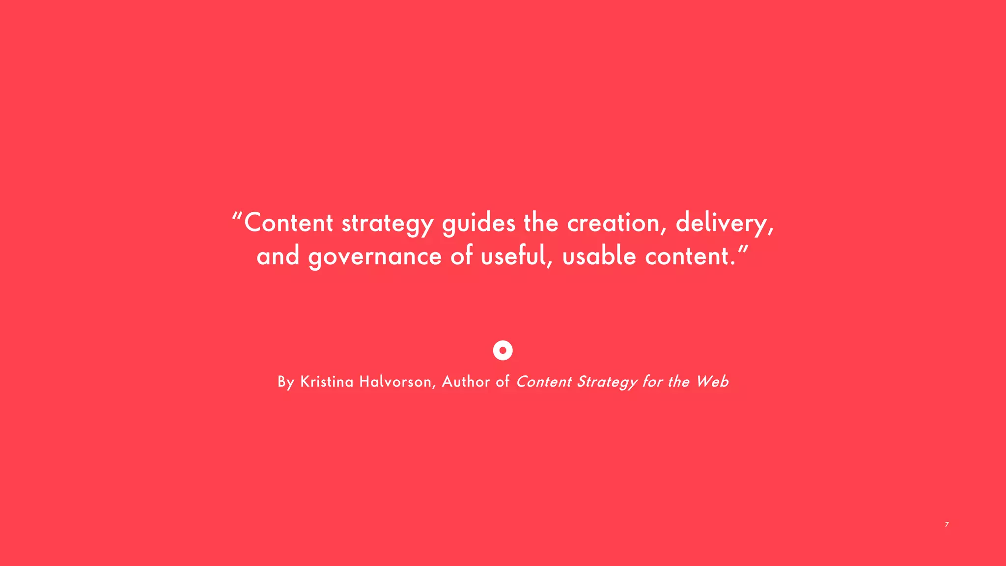 “Content strategy guides the creation, delivery,
and governance of useful, usable content.”
By Kristina Halvorson, Author of Content Strategy for the Web
7
 