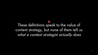 These definitions speak to the value of
content strategy, but none of them tell us
what a content strategist actually does
10
 