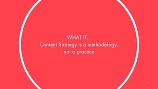 WHAT IF…
Content Strategy is a methodology,
not a practice
25
 