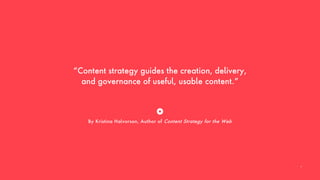 “Content strategy guides the creation, delivery,
and governance of useful, usable content.”
By Kristina Halvorson, Author of Content Strategy for the Web
7
 