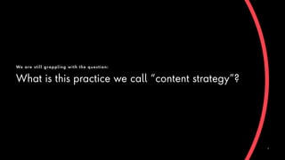 We are still grappling with the question:
What is this practice we call “content strategy”?
6
 