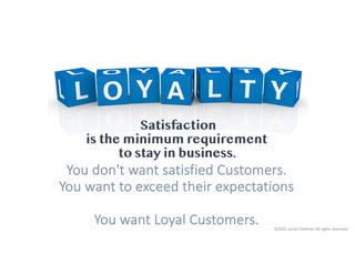 You don't want satisfied Customers.
You want to exceed their expectations
You want Loyal Customers.
Satisfaction
is the minimum requirement
to stay in business.
©2020 James Feldman All rights reserved.
 