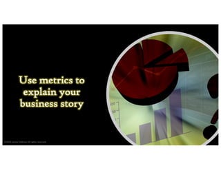 Use metrics to
explain your
business story
©2020 James Feldman All rights reserved.
 