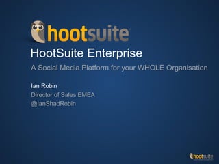 HootSuite Enterprise
A Social Media Platform for your WHOLE Organisation
Ian Robin
Director of Sales EMEA
@IanShadRobin

 