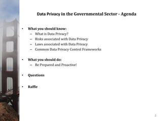 Data Privacy in the Governmental Sector - Agenda
• What you should know:
– What is Data Privacy?
– Risks associated with Data Privacy
– Laws associated with Data Privacy
– Common Data Privacy Control Frameworks
• What you should do:
– Be Prepared and Proactive!
• Questions
• Raffle
2
 