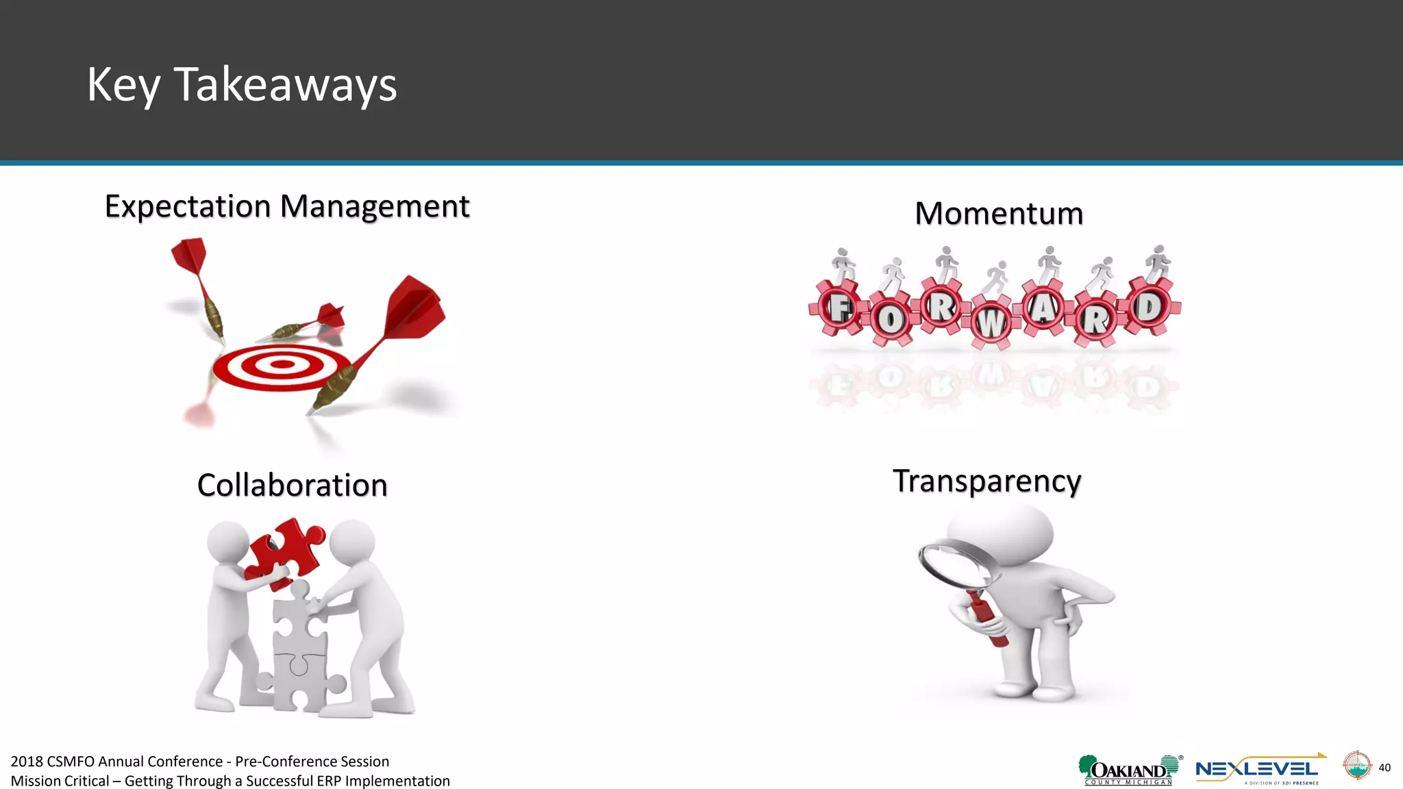 40
Key Takeaways
Expectation Management
Transparency
Momentum
Collaboration
2018 CSMFO Annual Conference - Pre-Conference Session
Mission Critical – Getting Through a Successful ERP Implementation
 