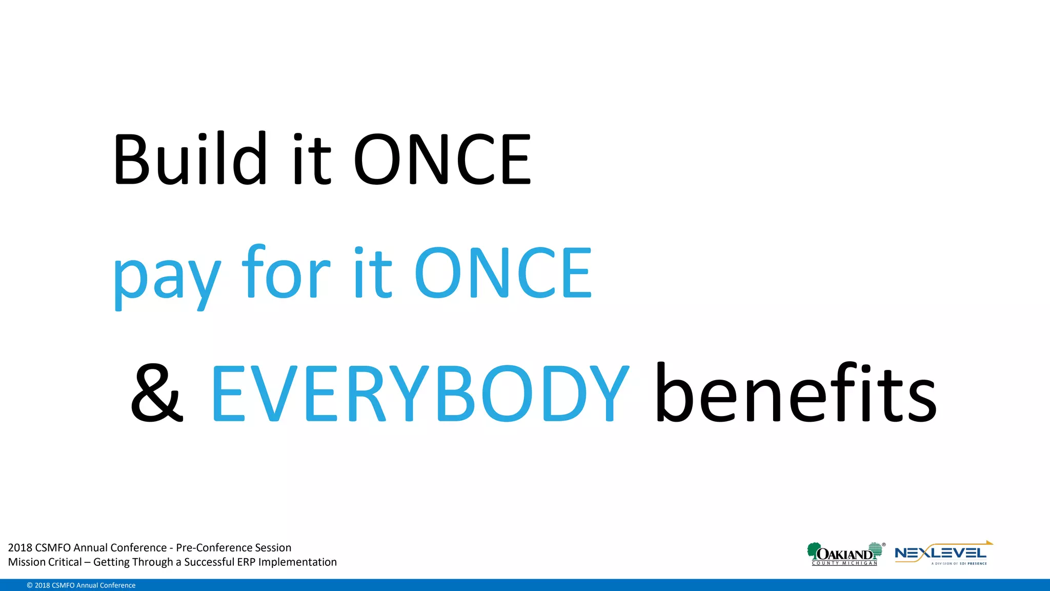 © 2018 CSMFO Annual Conference
Build it ONCE
pay for it ONCE
& EVERYBODY benefits
2018 CSMFO Annual Conference - Pre-Conference Session
Mission Critical – Getting Through a Successful ERP Implementation
 