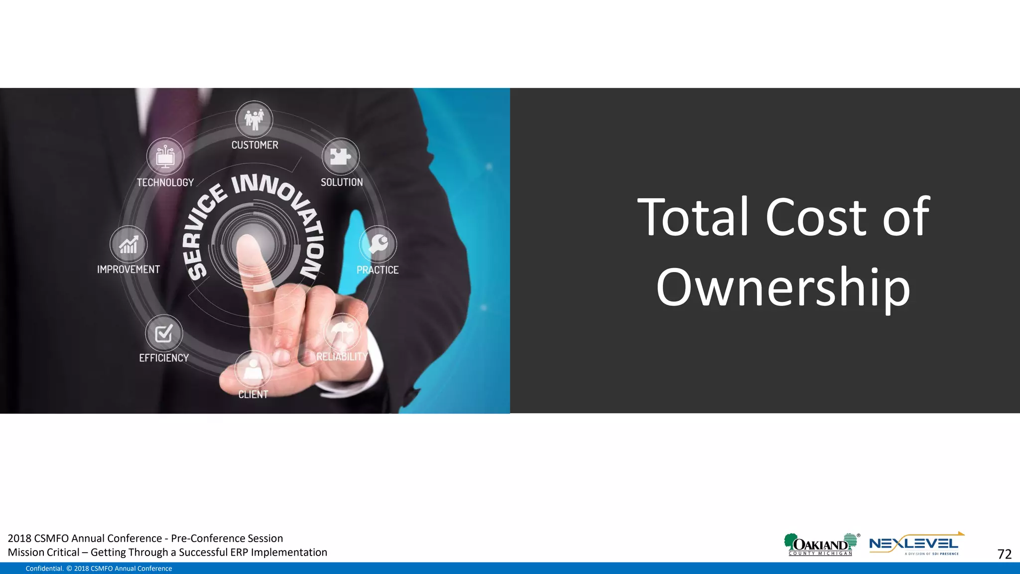 Confidential. © 2018 CSMFO Annual Conference
Total Cost of
Ownership
72
2018 CSMFO Annual Conference - Pre-Conference Session
Mission Critical – Getting Through a Successful ERP Implementation
 