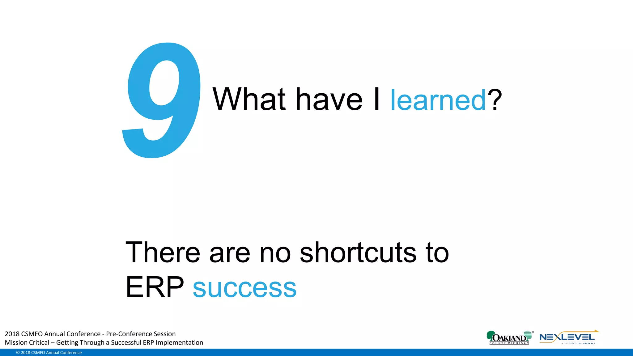 © 2018 CSMFO Annual Conference
What have I learned?
There are no shortcuts to
ERP success
2018 CSMFO Annual Conference - Pre-Conference Session
Mission Critical – Getting Through a Successful ERP Implementation
 