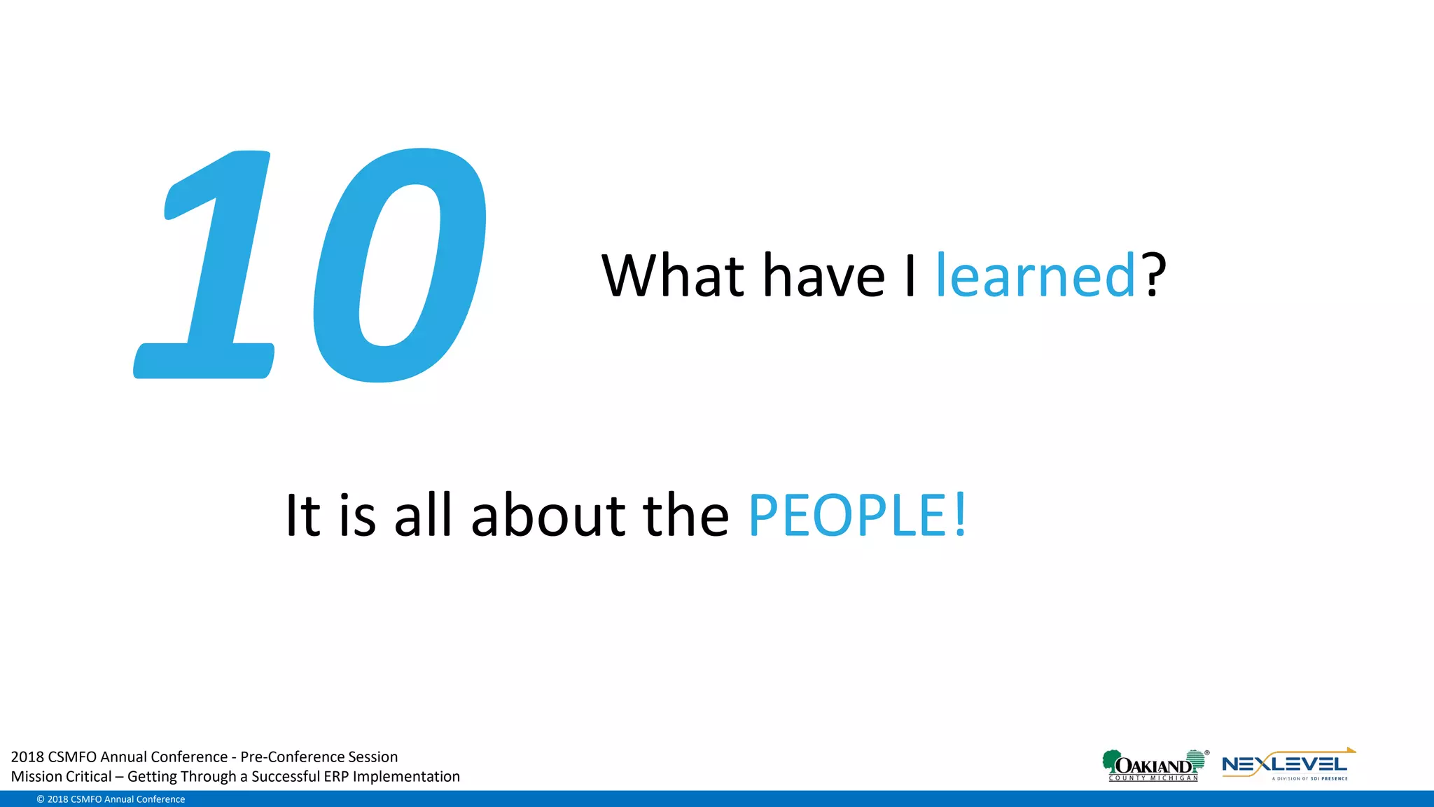 © 2018 CSMFO Annual Conference
What have I learned?
It is all about the PEOPLE!
2018 CSMFO Annual Conference - Pre-Conference Session
Mission Critical – Getting Through a Successful ERP Implementation
 