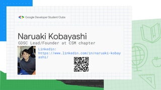 Naruaki Kobayashi
Linkedin:
https://www.linkedin.com/in/naruaki-kobay
ashi/
GDSC Lead/Founder at CSM chapter
 
