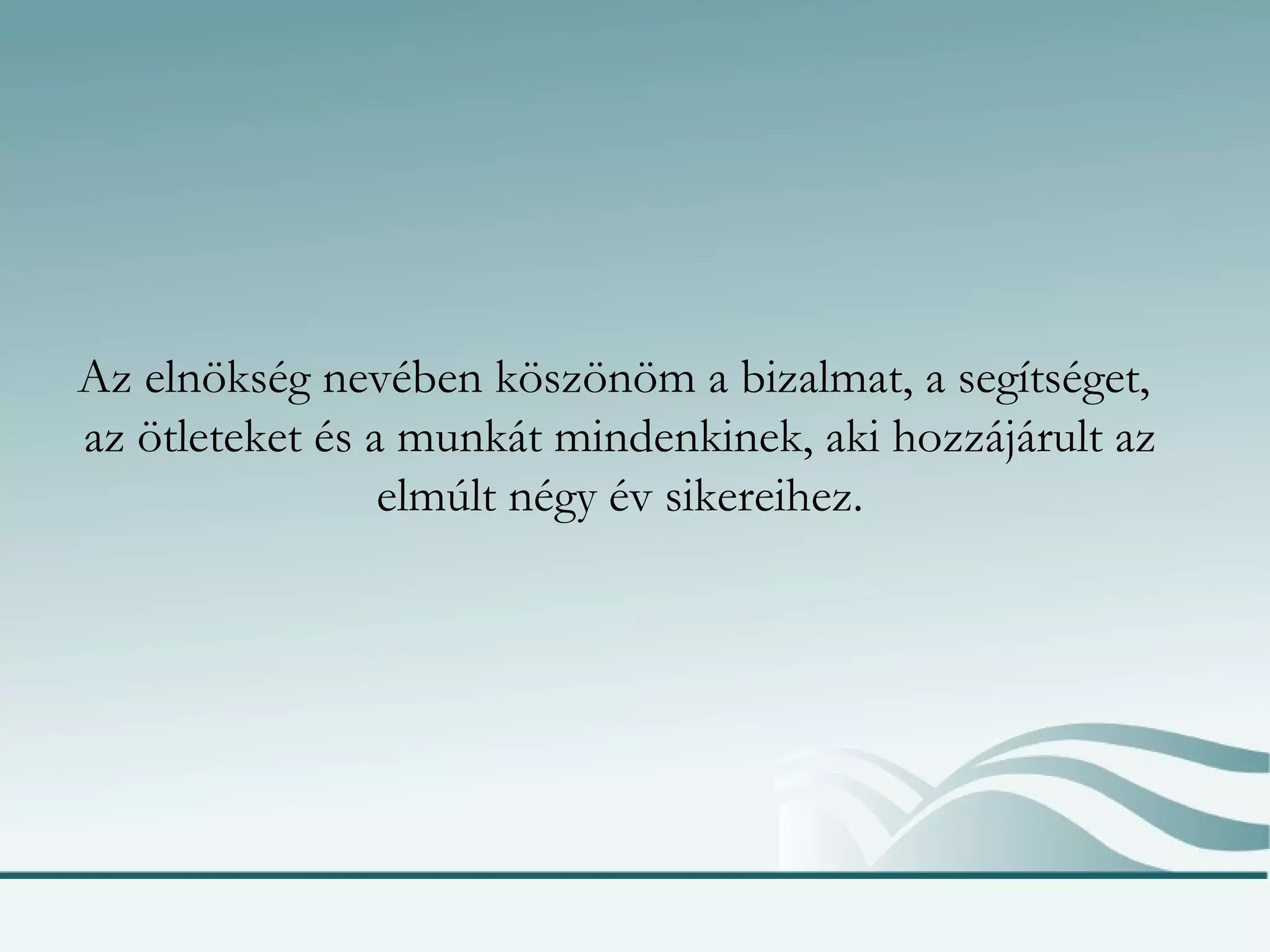Az elnökség nevében köszönöm a bizalmat, a segítséget,  az ötleteket és a munkát mindenkinek, aki hozzájárult az elmúlt négy év sikereihez. 