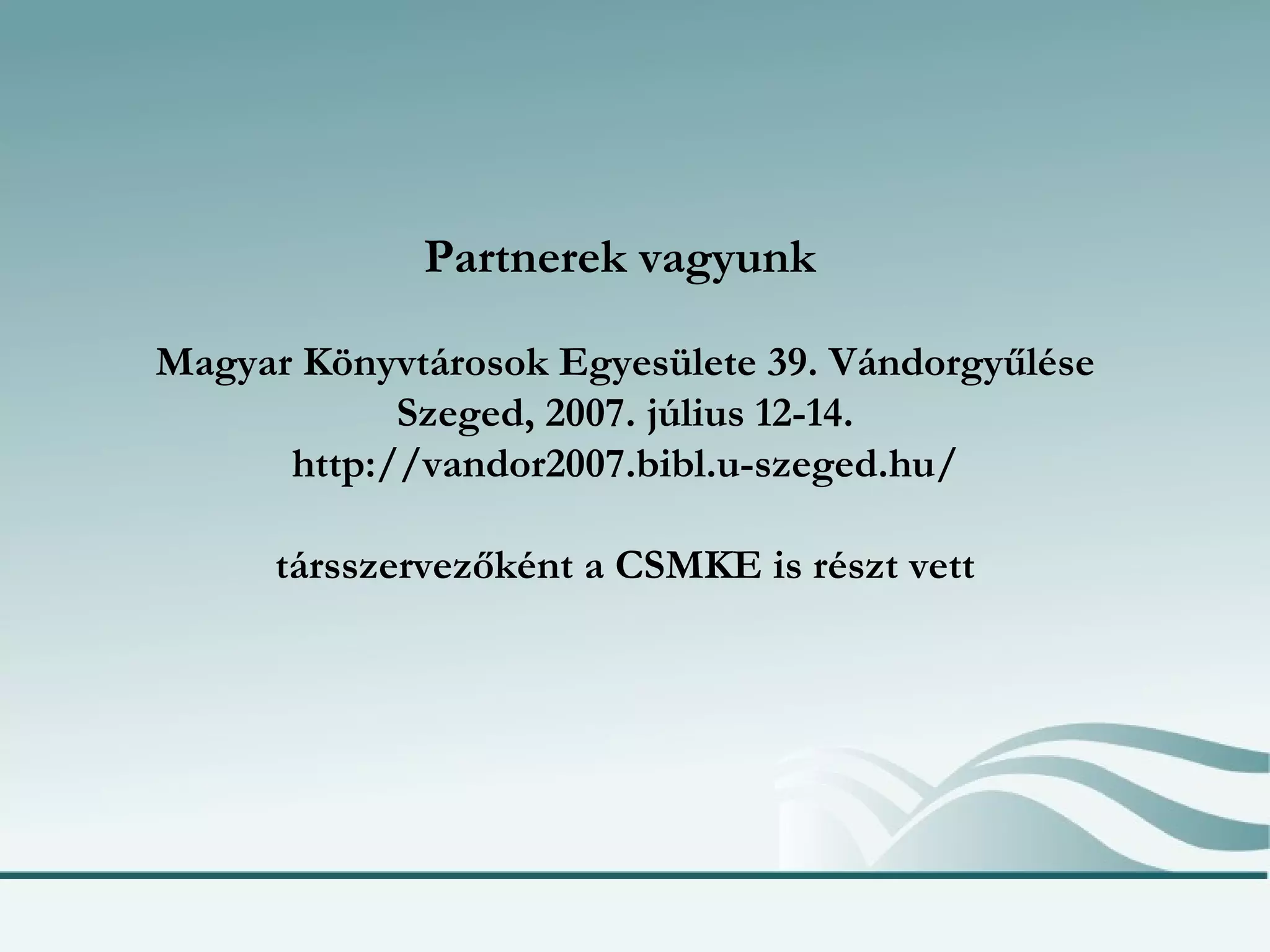 Partnerek vagyunk   Magyar Könyvtárosok Egyesülete 39. Vándorgyűlése Szeged, 2007. július 12-14. http://vandor2007.bibl.u-szeged.hu/ társszervezőként a CSMKE is részt vett 