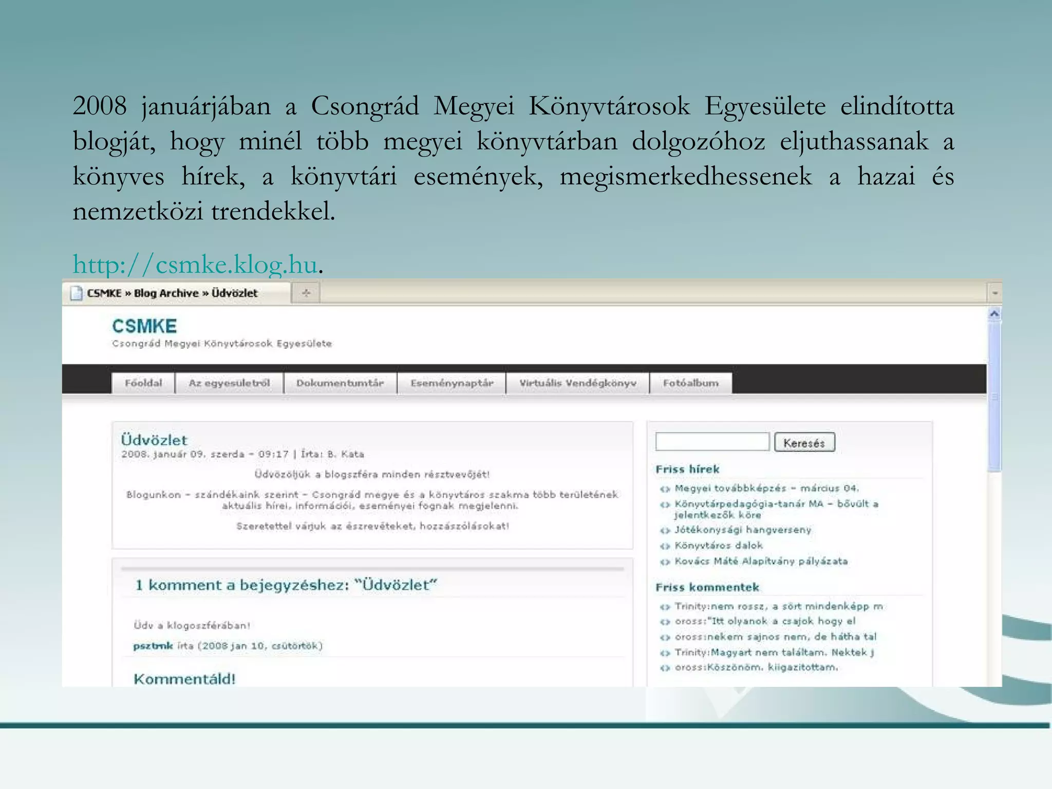 2008 januárjában a Csongrád Megyei Könyvtárosok Egyesülete elindította blogját, hogy minél több megyei könyvtárban dolgozóhoz eljuthassanak a könyves hírek, a könyvtári események, megismerkedhessenek a hazai és nemzetközi trendekkel. http://csmke.klog.hu . 