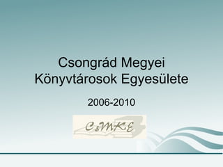 Csongrád Megyei Könyvtárosok Egyesülete 2006-2010 