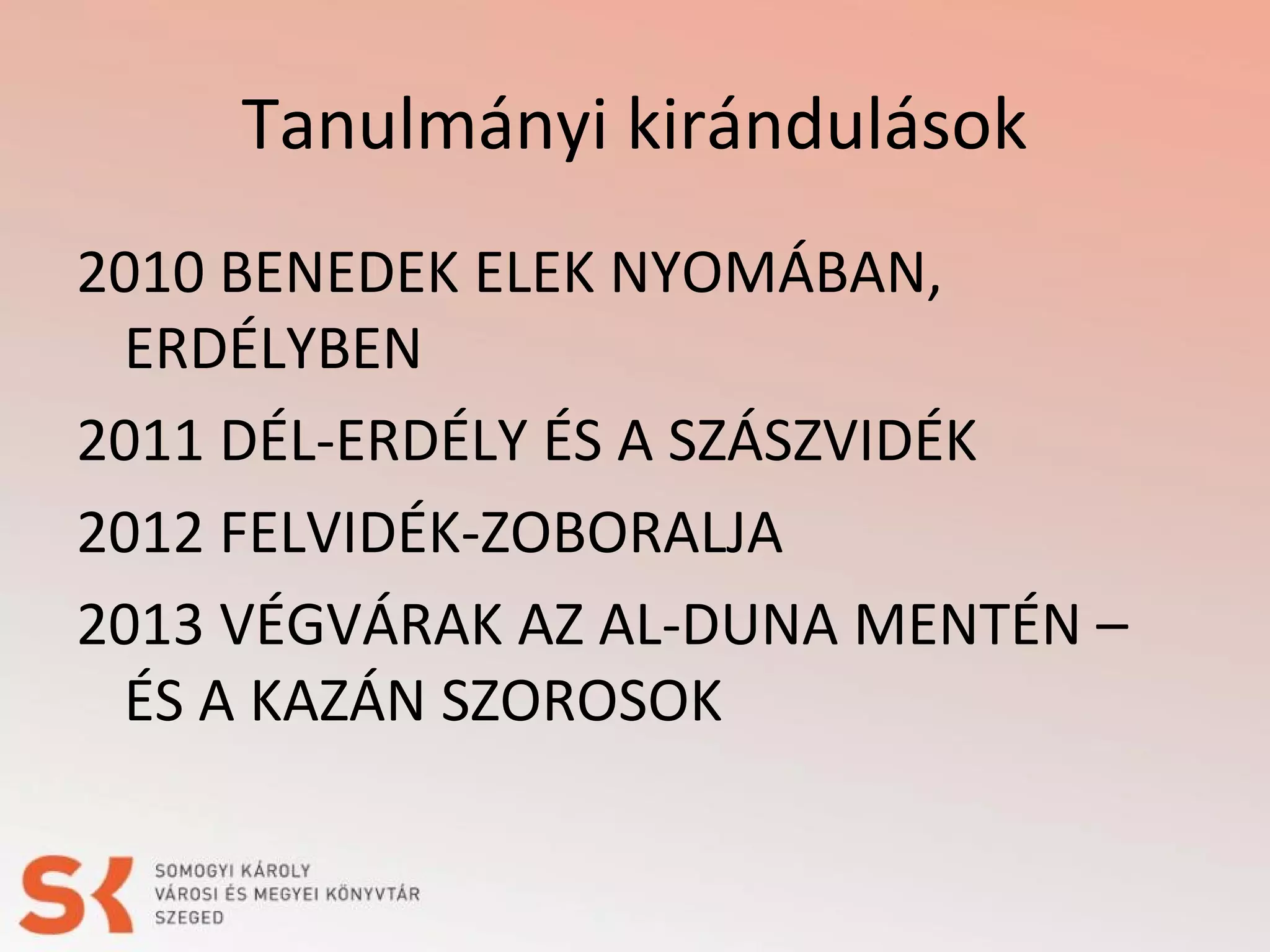 Tanulmányi kirándulások
2010 BENEDEK ELEK NYOMÁBAN,
ERDÉLYBEN
2011 DÉL-ERDÉLY ÉS A SZÁSZVIDÉK
2012 FELVIDÉK-ZOBORALJA
2013 VÉGVÁRAK AZ AL-DUNA MENTÉN –
ÉS A KAZÁN SZOROSOK

 