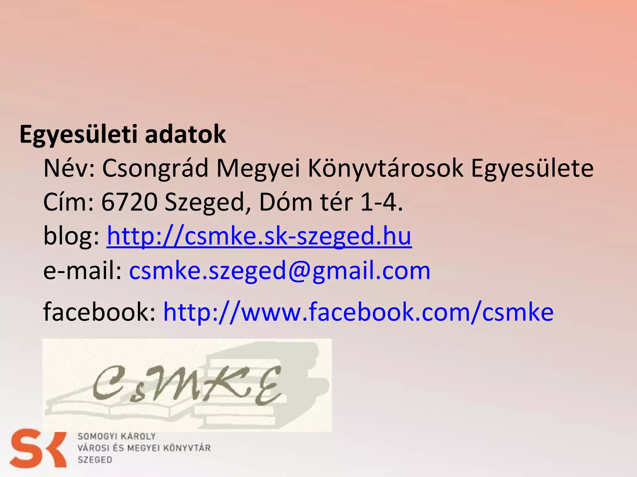 Egyesületi adatok
Név: Csongrád Megyei Könyvtárosok Egyesülete
Cím: 6720 Szeged, Dóm tér 1-4.
blog: http://csmke.sk-szeged.hu
e-mail: csmke.szeged@gmail.com
facebook: http://www.facebook.com/csmke

 