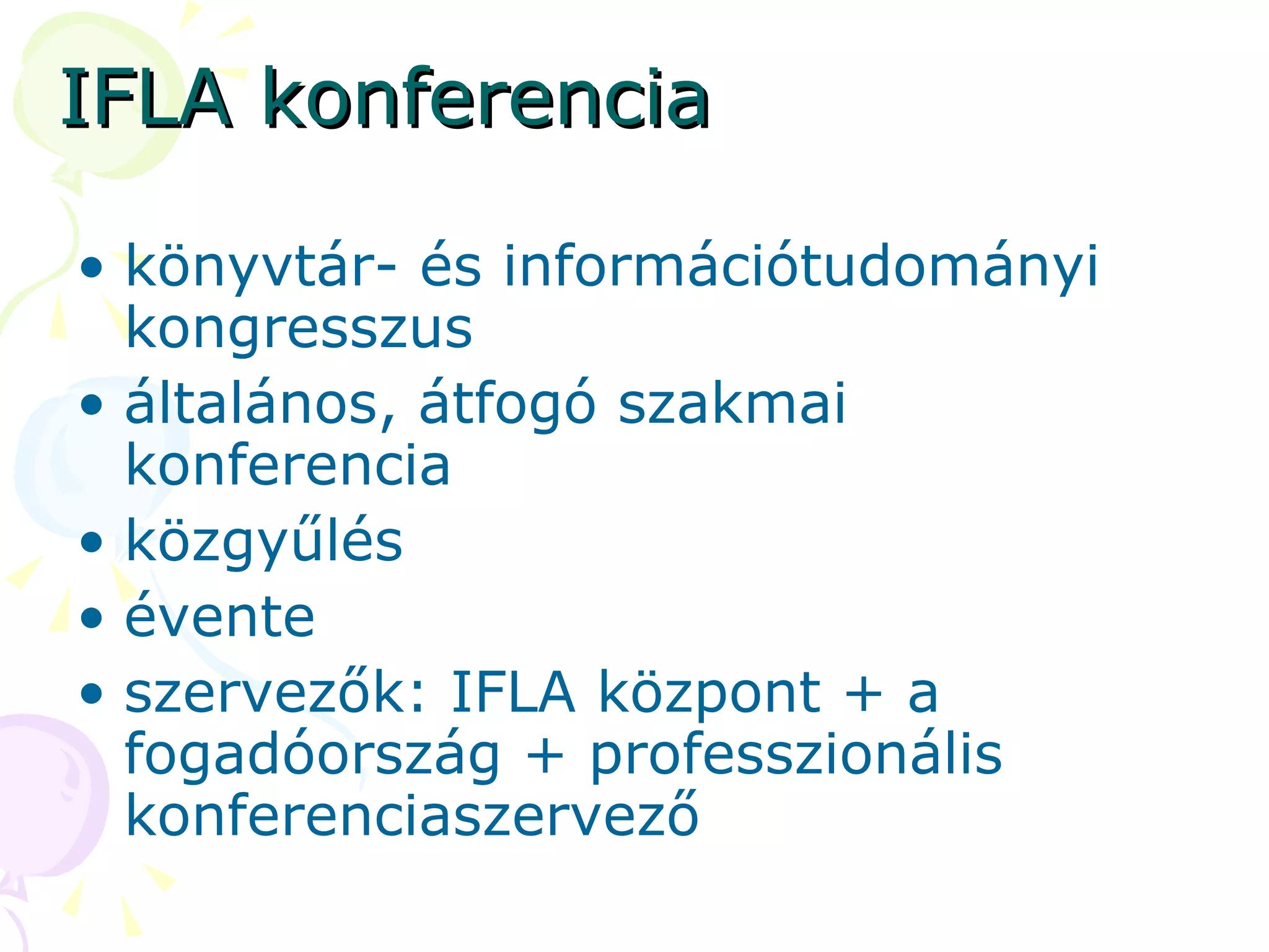 IFLA konferencia könyvtár- és információtudományi kongresszus általános, átfogó szakmai konferencia közgyűlés évente szervezők: IFLA központ + a fogadóország + professzionális konferenciaszervező 
