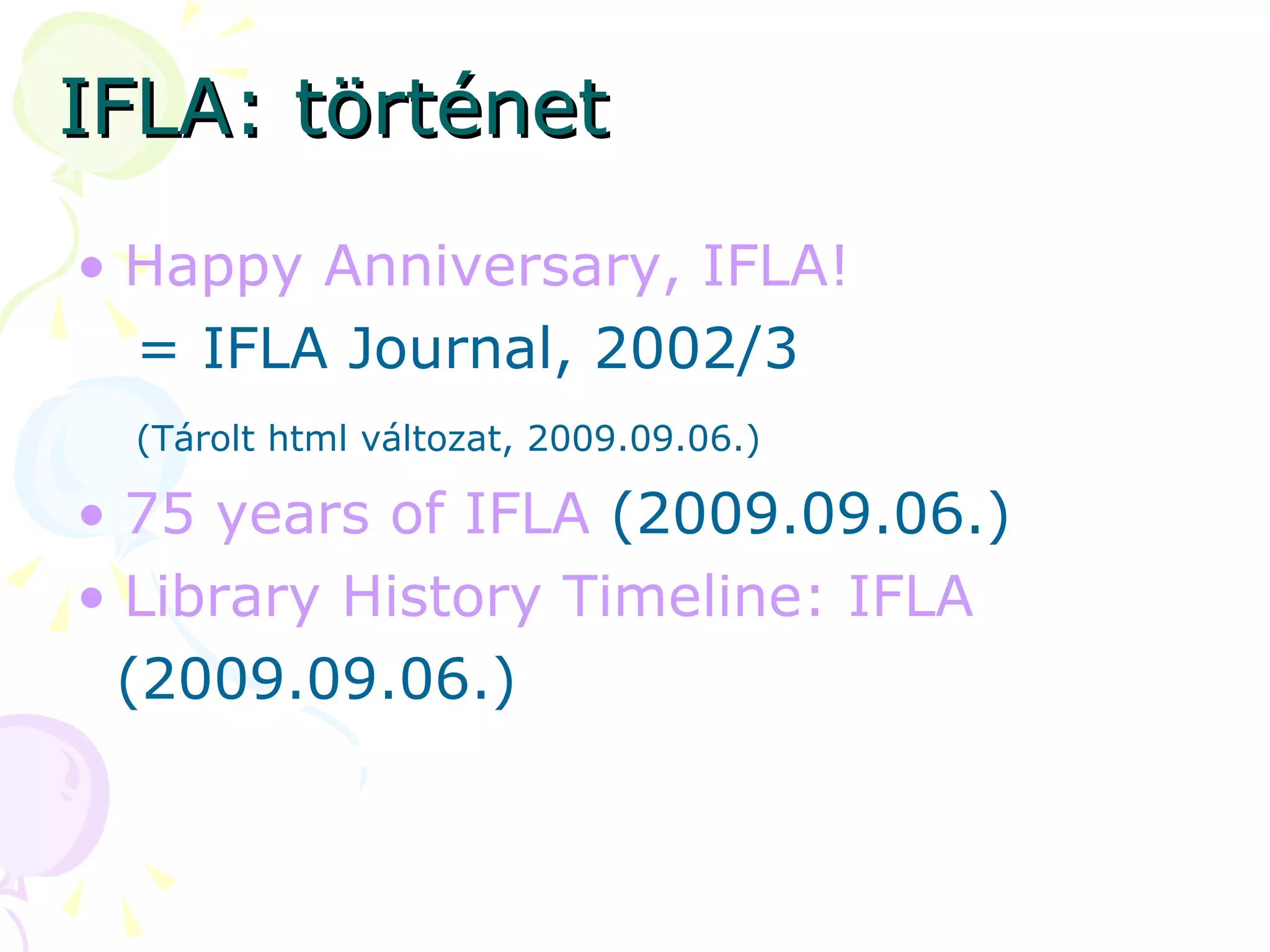 IFLA: történet Happy   Anniversary , IFLA! = IFLA Journal, 2002/3 (Tárolt html változat, 2009.09.06.)   75  years   of  IFLA  (2009.09.06.) Library   History   Timeline : IFLA (2009.09.06.) 