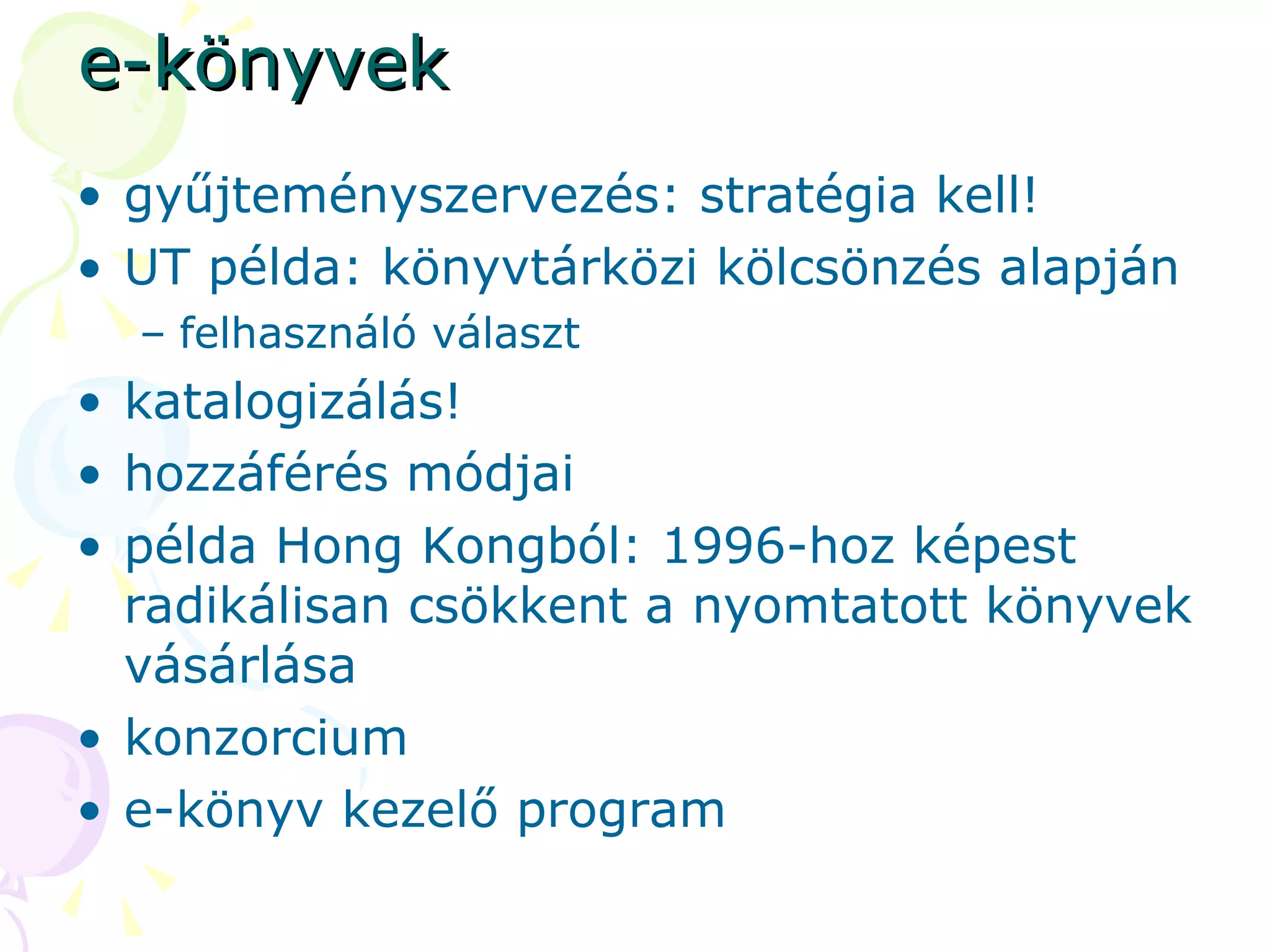 e-könyvek gyűjteményszervezés: stratégia kell! UT példa: könyvtárközi kölcsönzés alapján felhasználó választ katalogizálás! hozzáférés módjai példa Hong Kongból: 1996-hoz képest radikálisan csökkent a nyomtatott könyvek vásárlása konzorcium e-könyv kezelő program 