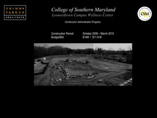 College of Southern Maryland Leonardtown Campus Wellness Center   Construction Administration Progress Construction Period: October 2008 – March 2010 Budget/Bid: $14M  /  $11.8 M 