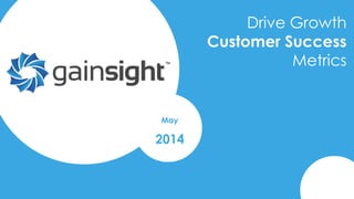 2014 Gainsight, Inc. All rights reserved.
Drive Growth
Customer Success
Metrics
May
2014
 