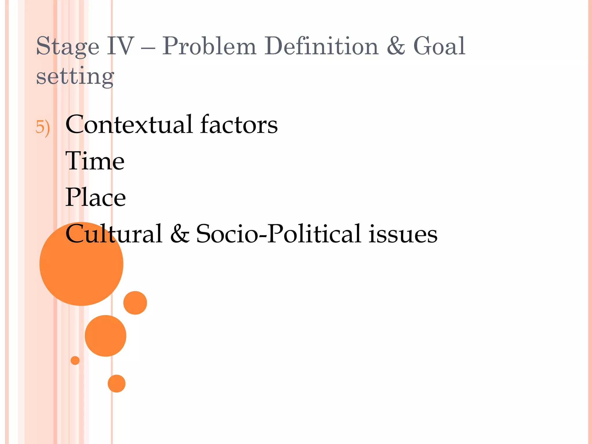 Stage IV – Problem Definition & Goal
setting
5)   Contextual factors
     Time
     Place
     Cultural & Socio-Political issues
 