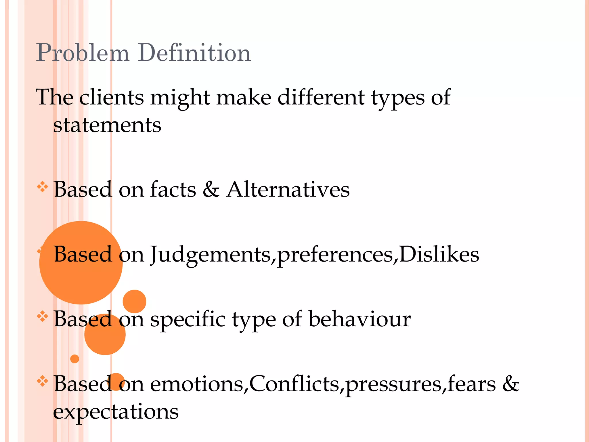 Problem Definition
The clients might make different types of
 statements

 Based   on facts & Alternatives

 Based   on Judgements,preferences,Dislikes

 Based   on specific type of behaviour

 Basedon emotions,Conflicts,pressures,fears &
 expectations
 