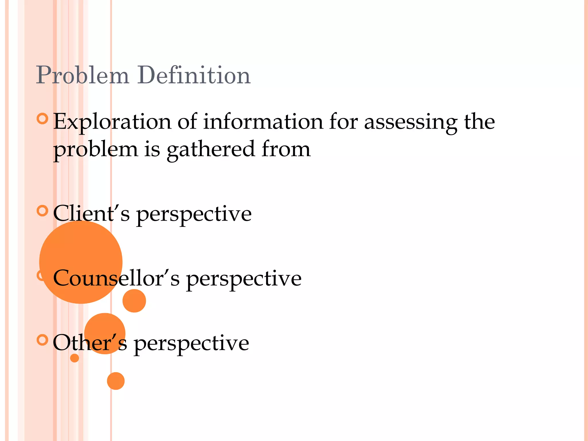 Problem Definition
 Explorationof information for assessing the
 problem is gathered from

 Client’s   perspective

 Counsellor’s   perspective

 Other’s    perspective
 