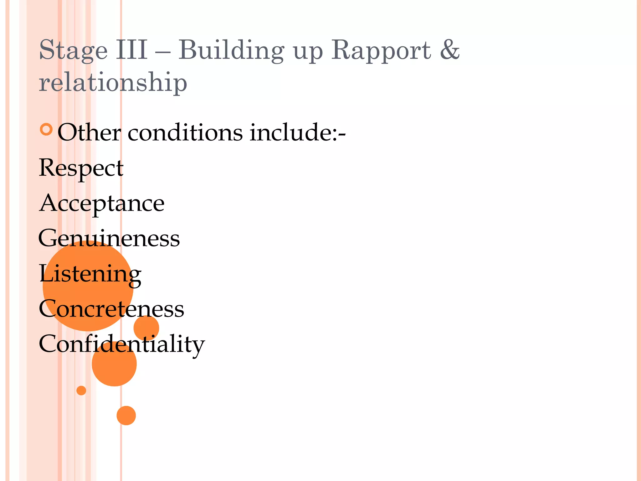 Stage III – Building up Rapport &
relationship
 Other   conditions include:-
Respect
Acceptance
Genuineness
Listening
Concreteness
Confidentiality
 