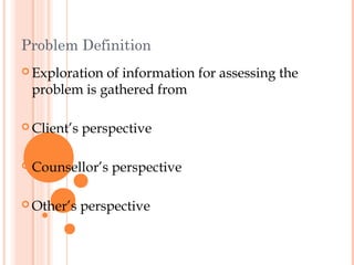 Problem Definition
 Explorationof information for assessing the
 problem is gathered from

 Client’s   perspective

 Counsellor’s   perspective

 Other’s    perspective
 