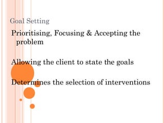 Goal Setting
Prioritising, Focusing & Accepting the
 problem

Allowing the client to state the goals

Determines the selection of interventions
 
