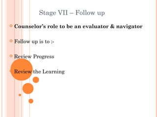 Stage VII – Follow up
   Counselor’s role to be an evaluator & navigator

   Follow up is to :-

   Review Progress

   Review the Learning
 