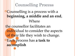 Counselling Process
Counselling    is a process with a
 beginning, a middle and an end,
                 Where
the counsellor facilitates an
 individual to consider the aspects
 of their life they wish to change.
Each process has a task to
 accomplish
 