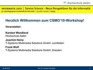 Herzlich Willkommen zum CSMO‘10-Workshop!Veranstalter:Karsten WendlandHochschule AalenJoachim HeinzT-Systems Multimedia Solutions GmbH, LeinfeldenFrank WolfT-Systems Multimedia Solutions GmbH, DresdenProf. Dr. Karsten Wendland28.09.20102