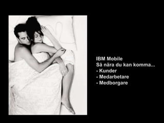 IBM Mobile
Så nära du kan komma...
- Kunder
- Medarbetare
- Medborgare
 