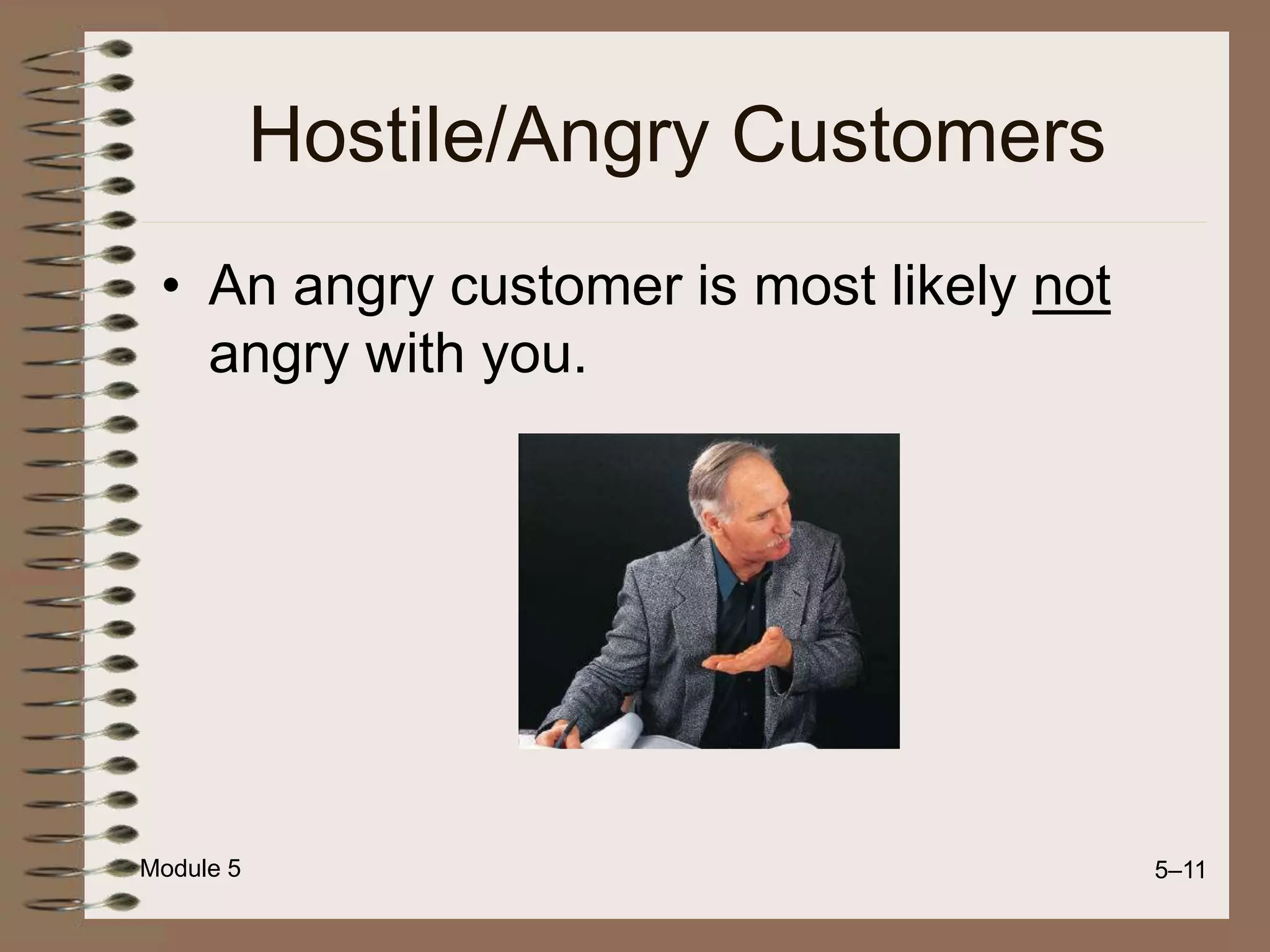 Module 5 5–11
Hostile/Angry Customers
• An angry customer is most likely not
angry with you.
 